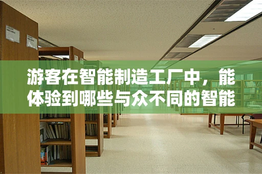 游客在智能制造工厂中，能体验到哪些与众不同的智能互动？