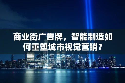 商业街广告牌，智能制造如何重塑城市视觉营销？