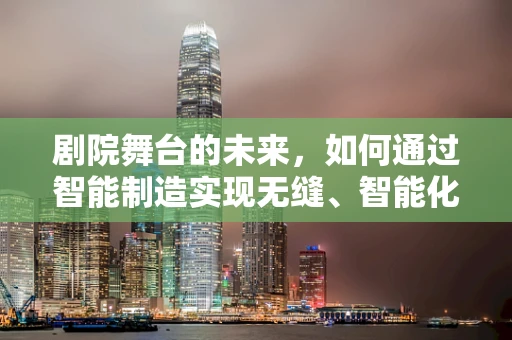 剧院舞台的未来，如何通过智能制造实现无缝、智能化的演出体验？