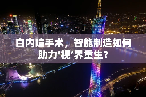 白内障手术，智能制造如何助力‘视’界重生？