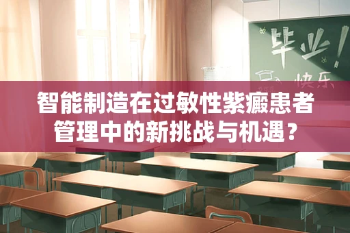 智能制造在过敏性紫癜患者管理中的新挑战与机遇？