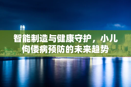 智能制造与健康守护，小儿佝偻病预防的未来趋势