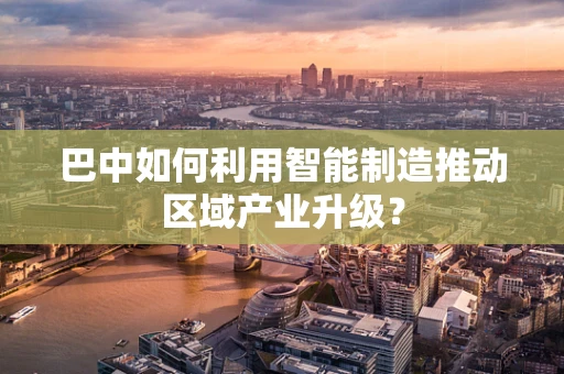 巴中如何利用智能制造推动区域产业升级？