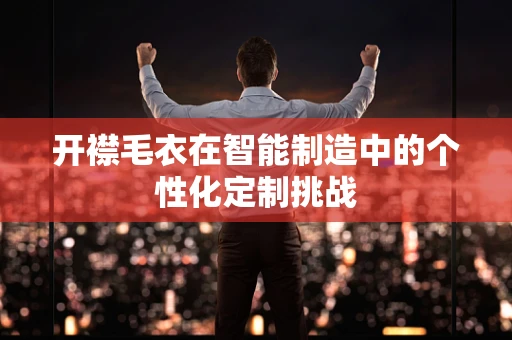 开襟毛衣在智能制造中的个性化定制挑战