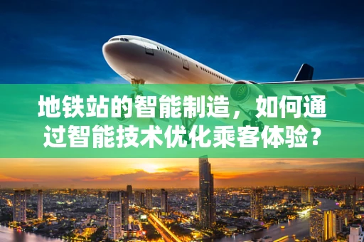 地铁站的智能制造，如何通过智能技术优化乘客体验？