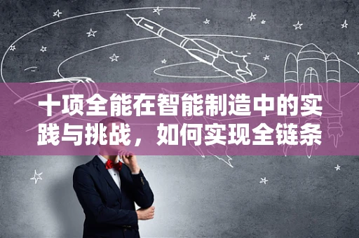 十项全能在智能制造中的实践与挑战，如何实现全链条的智能优化？
