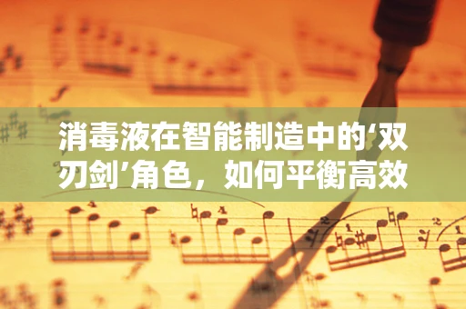 消毒液在智能制造中的‘双刃剑’角色，如何平衡高效消毒与生产安全？