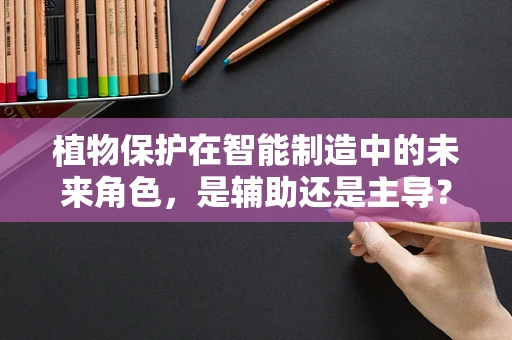 植物保护在智能制造中的未来角色，是辅助还是主导？