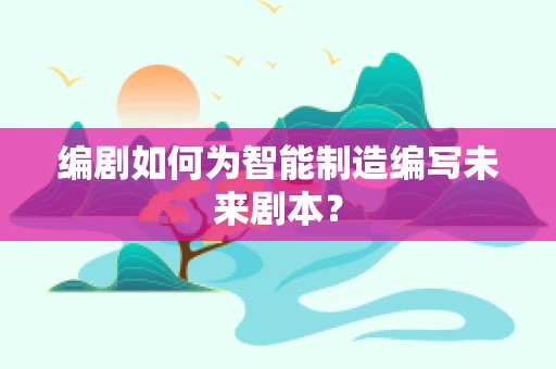 编剧如何为智能制造编写未来剧本？
