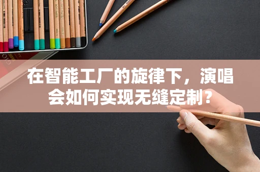 在智能工厂的旋律下，演唱会如何实现无缝定制？