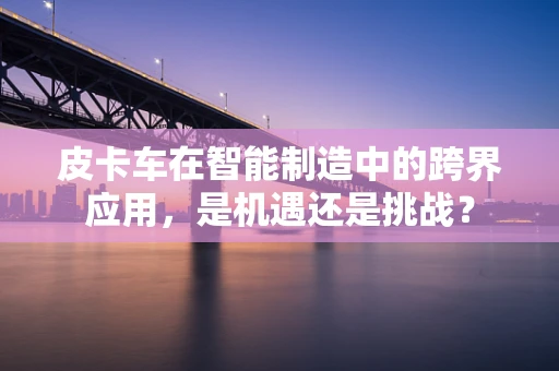 皮卡车在智能制造中的跨界应用，是机遇还是挑战？