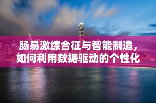 肠易激综合征与智能制造，如何利用数据驱动的个性化护理？