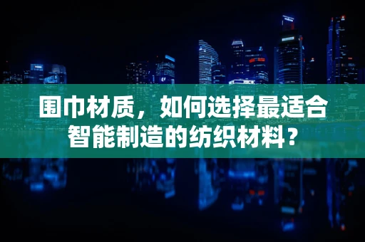 围巾材质，如何选择最适合智能制造的纺织材料？