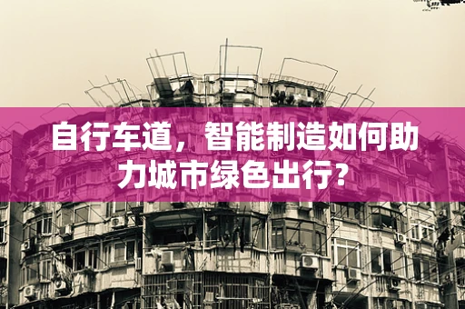 自行车道，智能制造如何助力城市绿色出行？