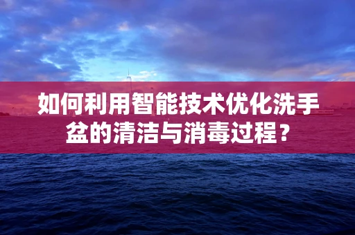 如何利用智能技术优化洗手盆的清洁与消毒过程？