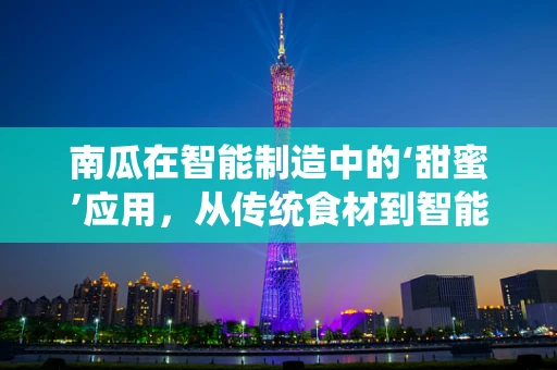 南瓜在智能制造中的‘甜蜜’应用，从传统食材到智能生产的跨界探索