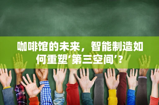 咖啡馆的未来，智能制造如何重塑‘第三空间’？