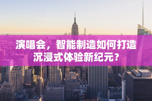 演唱会，智能制造如何打造沉浸式体验新纪元？
