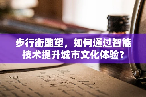 步行街雕塑，如何通过智能技术提升城市文化体验？