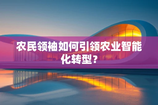 农民领袖如何引领农业智能化转型？