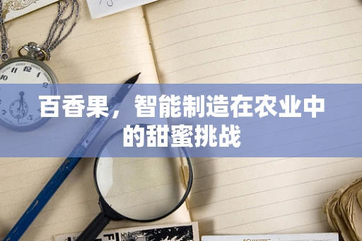 百香果，智能制造在农业中的甜蜜挑战