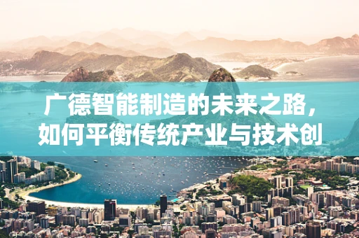 广德智能制造的未来之路，如何平衡传统产业与技术创新？