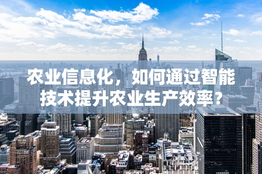 农业信息化，如何通过智能技术提升农业生产效率？