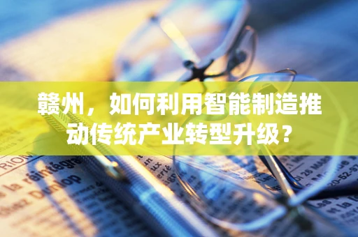 赣州，如何利用智能制造推动传统产业转型升级？