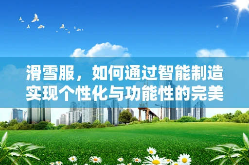 滑雪服，如何通过智能制造实现个性化与功能性的完美结合？