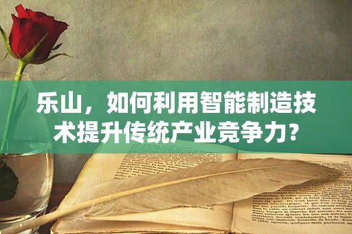 乐山，如何利用智能制造技术提升传统产业竞争力？