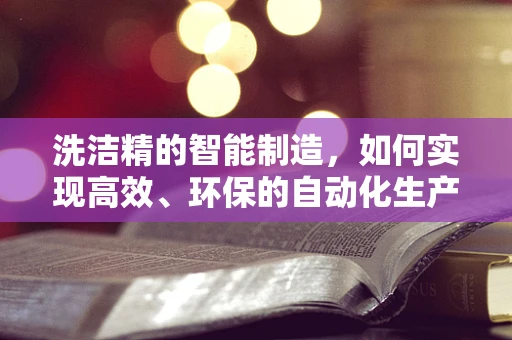洗洁精的智能制造，如何实现高效、环保的自动化生产？