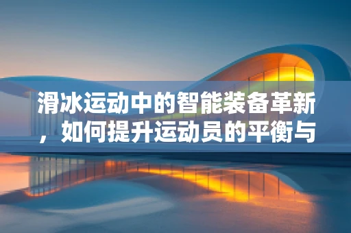 滑冰运动中的智能装备革新，如何提升运动员的平衡与速度？