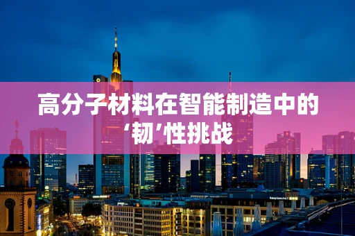 高分子材料在智能制造中的‘韧’性挑战