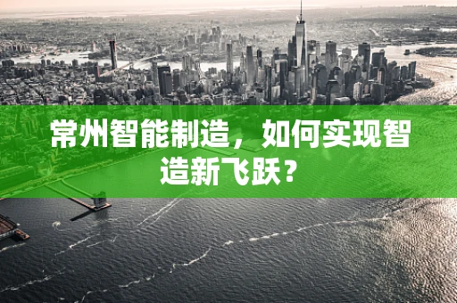 常州智能制造，如何实现智造新飞跃？