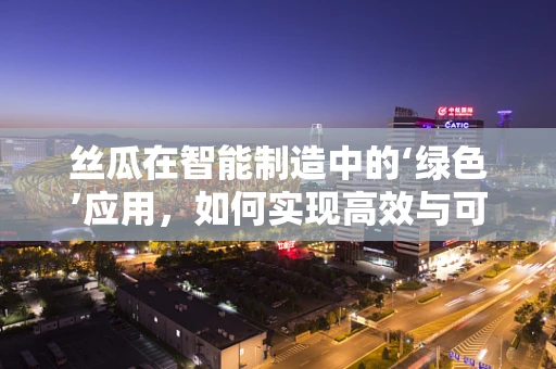 丝瓜在智能制造中的‘绿色’应用，如何实现高效与可持续的融合？