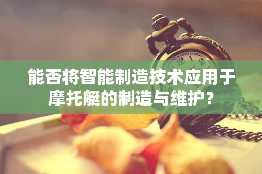 能否将智能制造技术应用于摩托艇的制造与维护？