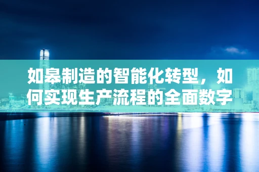 如皋制造的智能化转型，如何实现生产流程的全面数字化？