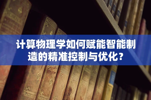 计算物理学如何赋能智能制造的精准控制与优化？