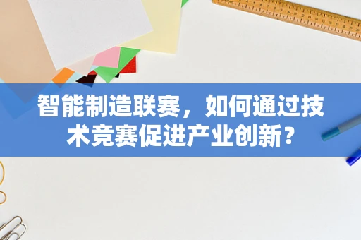 智能制造联赛，如何通过技术竞赛促进产业创新？