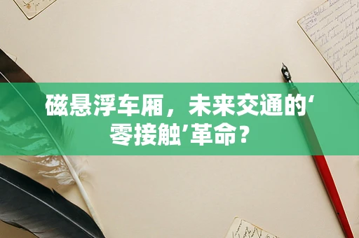 磁悬浮车厢，未来交通的‘零接触’革命？