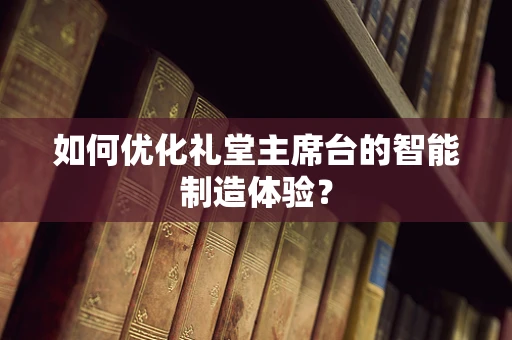 如何优化礼堂主席台的智能制造体验？