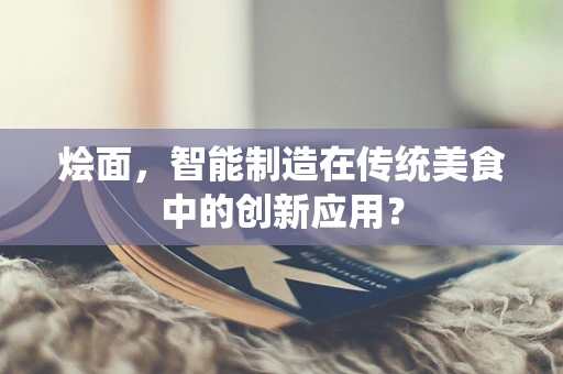 烩面，智能制造在传统美食中的创新应用？