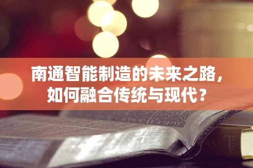 南通智能制造的未来之路，如何融合传统与现代？