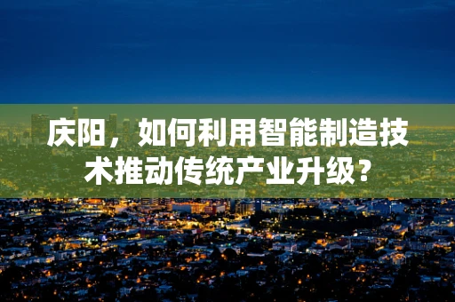 庆阳，如何利用智能制造技术推动传统产业升级？