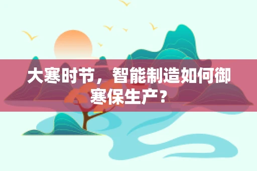 大寒时节，智能制造如何御寒保生产？