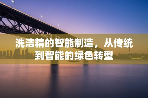 洗洁精的智能制造，从传统到智能的绿色转型