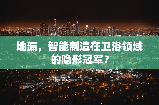 地漏，智能制造在卫浴领域的隐形冠军？
