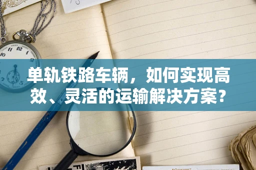 单轨铁路车辆，如何实现高效、灵活的运输解决方案？