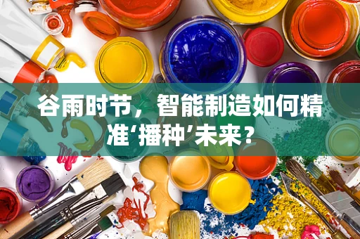 谷雨时节，智能制造如何精准‘播种’未来？