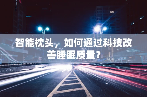 智能枕头，如何通过科技改善睡眠质量？
